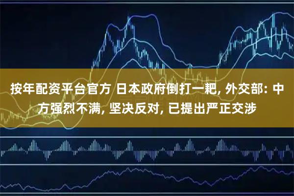 按年配资平台官方 日本政府倒打一耙, 外交部: 中方强烈不满, 坚决反对, 已提出严正交涉