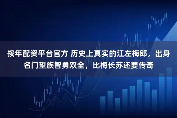 按年配资平台官方 历史上真实的江左梅郎，出身名门望族智勇双全，比梅长苏还要传奇