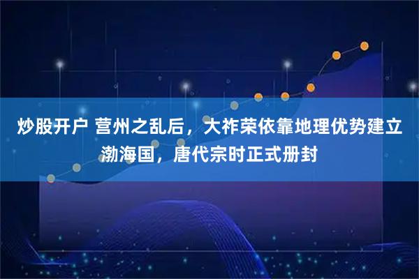 炒股开户 营州之乱后，大祚荣依靠地理优势建立渤海国，唐代宗时正式册封
