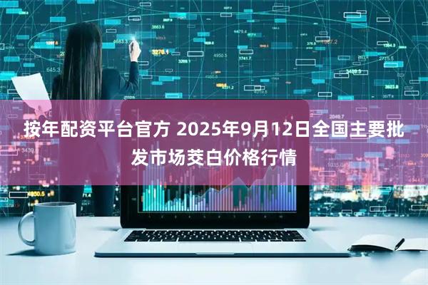 按年配资平台官方 2025年9月12日全国主要批发市场茭白价格行情