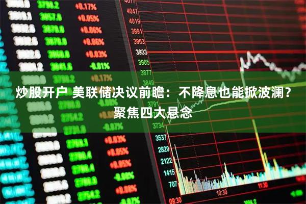 炒股开户 美联储决议前瞻：不降息也能掀波澜？聚焦四大悬念