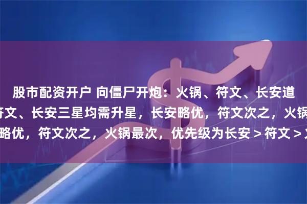 股市配资开户 向僵尸开炮：火锅、符文、长安道具使用与升星,火锅、符文、长安三星均需升星，长安略优，符文次之，火锅最次，优先级为长安＞符文＞火锅。