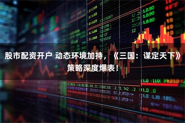 股市配资开户 动态环境加持，《三国：谋定天下》策略深度爆表！