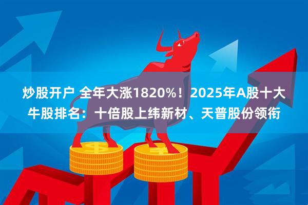 炒股开户 全年大涨1820%！2025年A股十大牛股排名：十倍股上纬新材、天普股份领衔