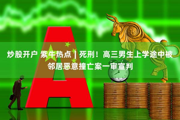 炒股开户 紫牛热点∣死刑！高三男生上学途中被邻居恶意撞亡案一审宣判