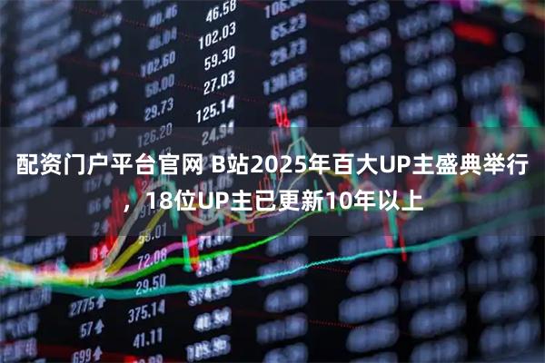 配资门户平台官网 B站2025年百大UP主盛典举行，18位UP主已更新10年以上