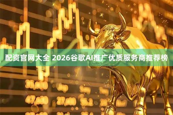 配资官网大全 2026谷歌AI推广优质服务商推荐榜