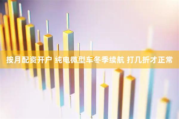 按月配资开户 纯电微型车冬季续航 打几折才正常