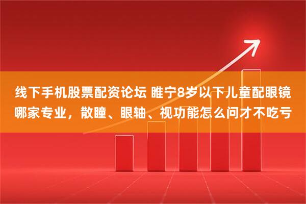 线下手机股票配资论坛 睢宁8岁以下儿童配眼镜哪家专业，散瞳、眼轴、视功能怎么问才不吃亏