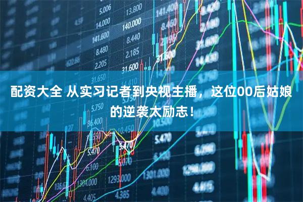 配资大全 从实习记者到央视主播，这位00后姑娘的逆袭太励志！