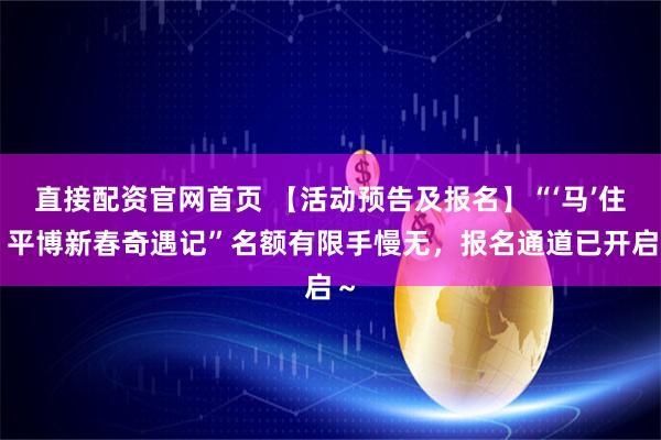直接配资官网首页 【活动预告及报名】“‘马’住！平博新春奇遇记”名额有限手慢无，报名通道已开启～