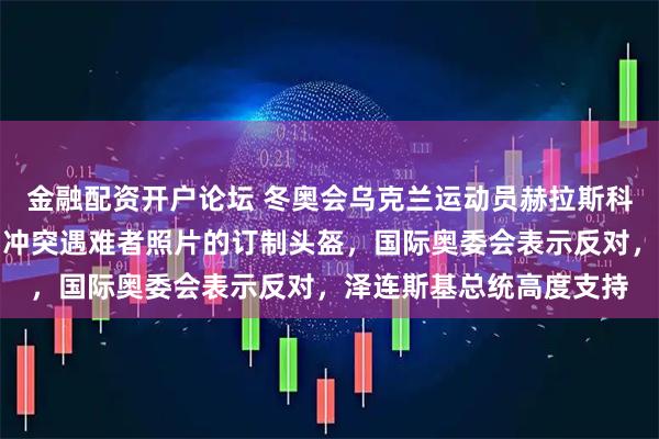 金融配资开户论坛 冬奥会乌克兰运动员赫拉斯科维奇扬言佩戴印有俄乌冲突遇难者照片的订制头盔，国际奥委会表示反对，泽连斯基总统高度支持