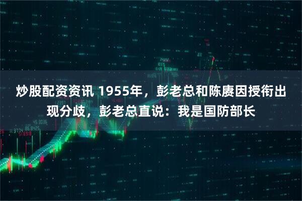 炒股配资资讯 1955年，彭老总和陈赓因授衔出现分歧，彭老总直说：我是国防部长