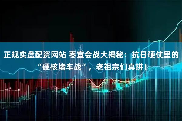 正规实盘配资网站 枣宜会战大揭秘：抗日硬仗里的“硬核堵车战”，老祖宗们真拼！