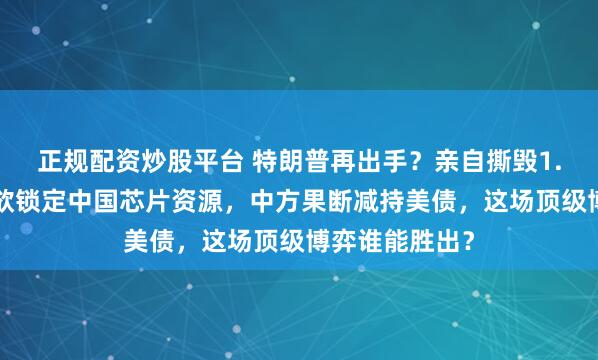 正规配资炒股平台 特朗普再出手？亲自撕毁1.9万亿协议，欲锁定中国芯片资源，中方果断减持美债，这场顶级博弈谁能胜出？