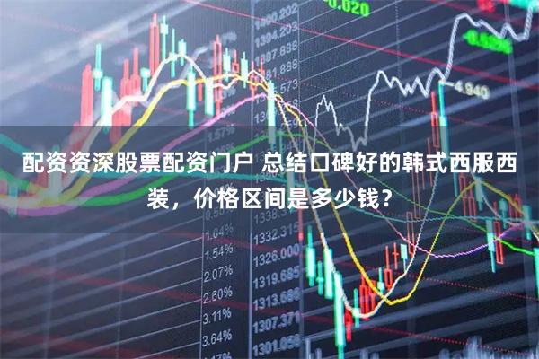 配资资深股票配资门户 总结口碑好的韩式西服西装，价格区间是多少钱？