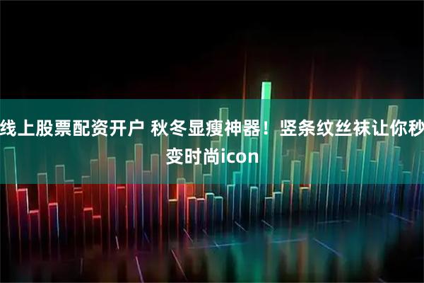 线上股票配资开户 秋冬显瘦神器！竖条纹丝袜让你秒变时尚icon