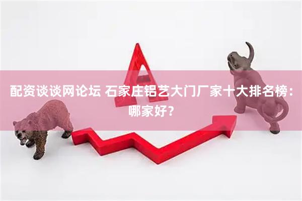 配资谈谈网论坛 石家庄铝艺大门厂家十大排名榜：哪家好？