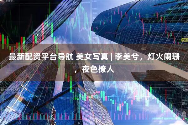 最新配资平台导航 美女写真 | 李美兮，灯火阑珊，夜色撩人