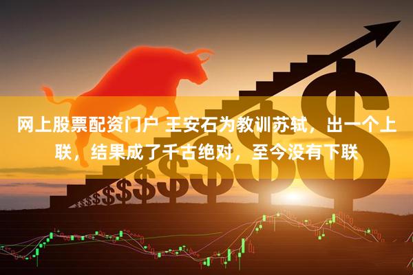 网上股票配资门户 王安石为教训苏轼，出一个上联，结果成了千古绝对，至今没有下联