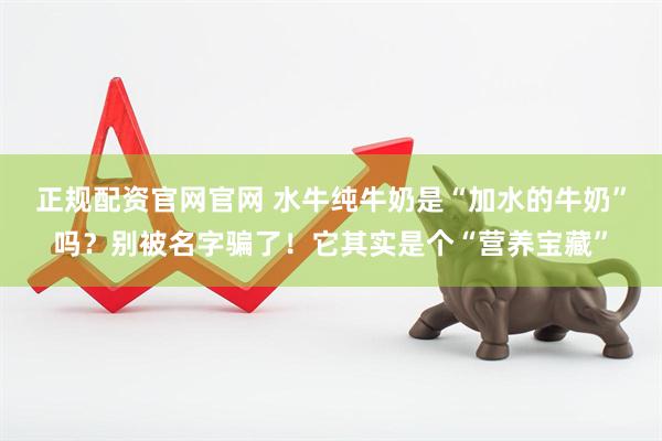 正规配资官网官网 水牛纯牛奶是“加水的牛奶”吗？别被名字骗了！它其实是个“营养宝藏”