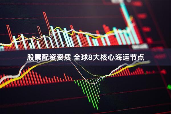 股票配资资质 全球8大核心海运节点