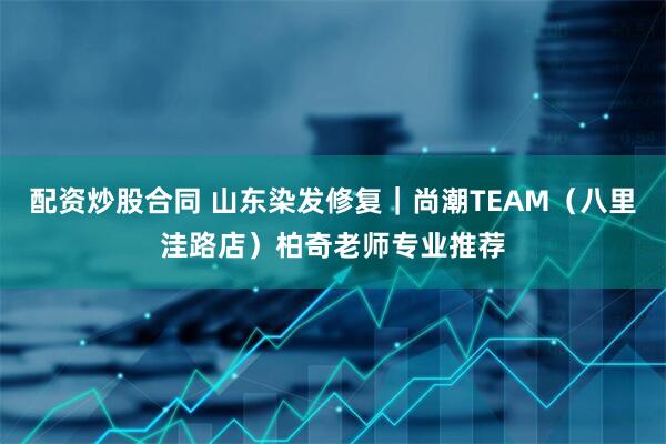 配资炒股合同 山东染发修复｜尚潮TEAM（八里洼路店）柏奇老师专业推荐