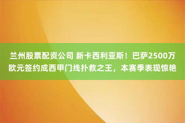 兰州股票配资公司 新卡西利亚斯！巴萨2500万欧元签约成西甲门线扑救之王，本赛季表现惊艳