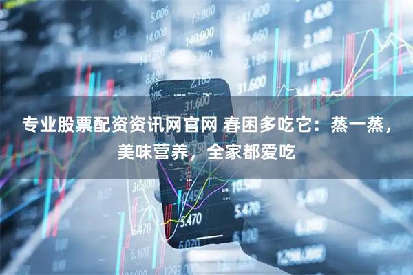 专业股票配资资讯网官网 春困多吃它：蒸一蒸，美味营养，全家都爱吃