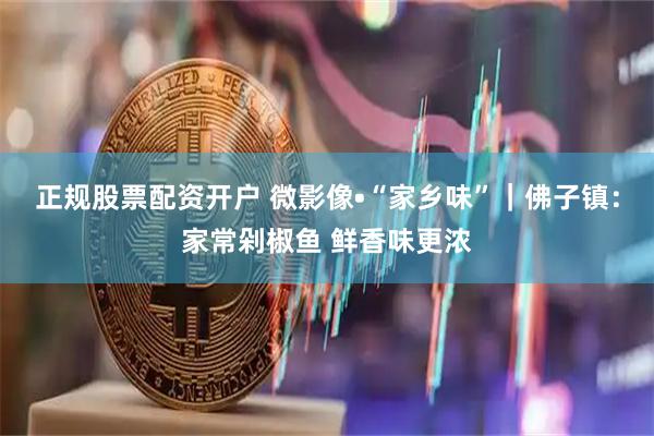 正规股票配资开户 微影像•“家乡味”｜佛子镇：家常剁椒鱼 鲜香味更浓