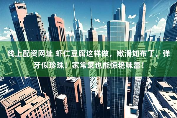 线上配资网址 虾仁豆腐这样做，嫩滑如布丁，弹牙似珍珠！家常菜也能惊艳味蕾！