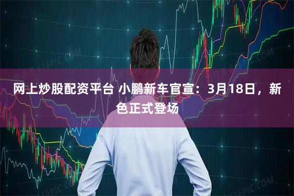 网上炒股配资平台 小鹏新车官宣：3月18日，新色正式登场