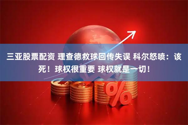 三亚股票配资 理查德救球回传失误 科尔怒喷：该死！球权很重要 球权就是一切！