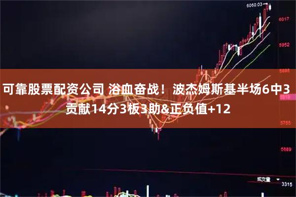可靠股票配资公司 浴血奋战！波杰姆斯基半场6中3 贡献14分3板3助&正负值+12