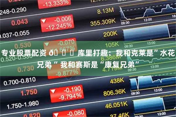 专业股票配资 😅库里打趣：我和克莱是”水花兄弟“ 我和赛斯是“康复兄弟”