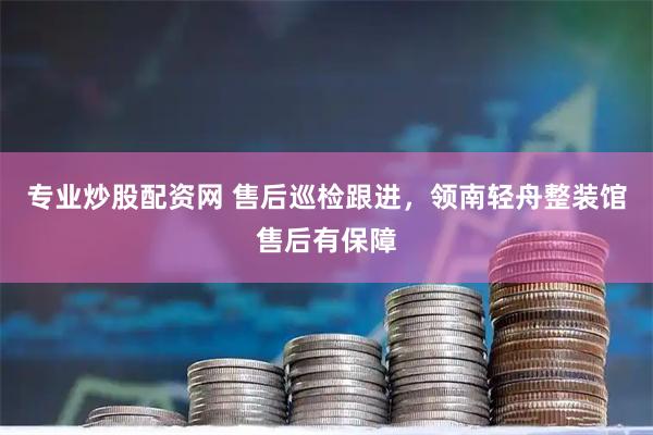 专业炒股配资网 售后巡检跟进，领南轻舟整装馆售后有保障