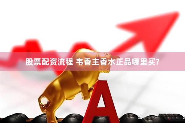 股票配资流程 韦香主香水正品哪里买?