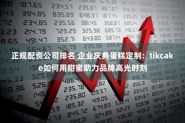 正规配资公司排名 企业庆典蛋糕定制：tikcake如何用甜蜜助力品牌高光时刻
