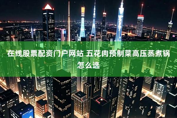 在线股票配资门户网站 五花肉预制菜高压蒸煮锅怎么选