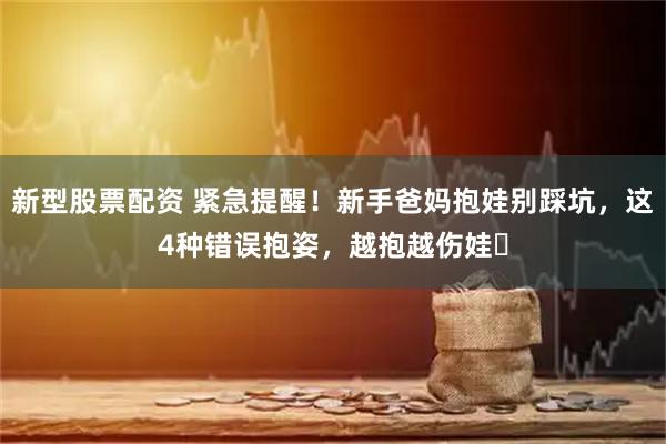新型股票配资 紧急提醒！新手爸妈抱娃别踩坑，这4种错误抱姿，越抱越伤娃️