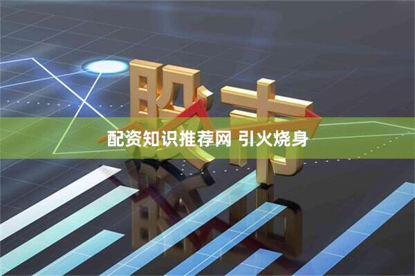 配资知识推荐网 引火烧身