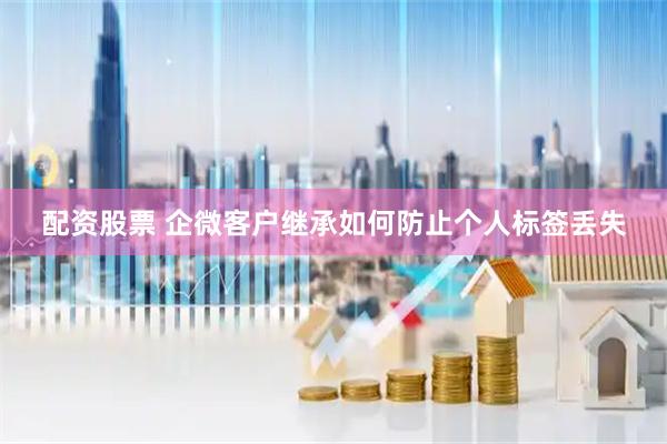 配资股票 企微客户继承如何防止个人标签丢失