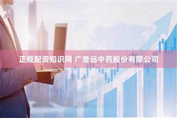正规配资知识网 广誉远中药股份有限公司