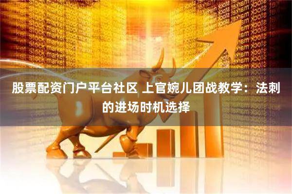 股票配资门户平台社区 上官婉儿团战教学：法刺的进场时机选择