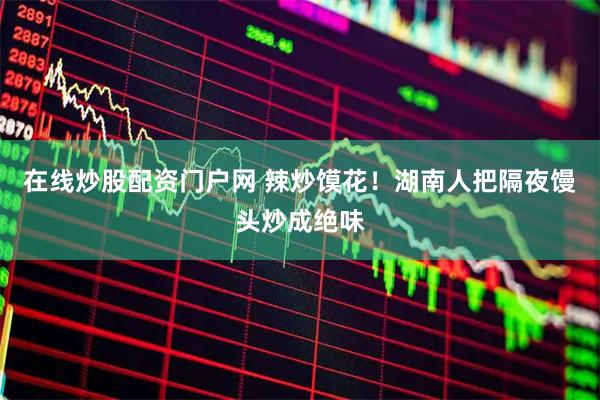 在线炒股配资门户网 辣炒馍花！湖南人把隔夜馒头炒成绝味