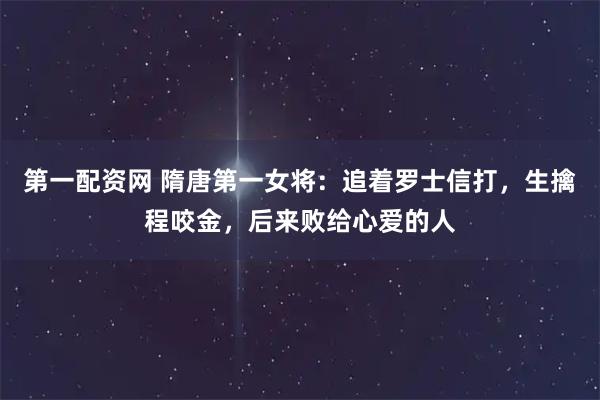 第一配资网 隋唐第一女将：追着罗士信打，生擒程咬金，后来败给心爱的人