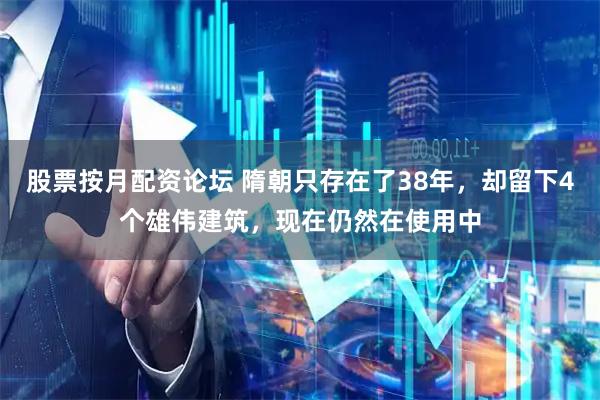 股票按月配资论坛 隋朝只存在了38年，却留下4个雄伟建筑，现在仍然在使用中