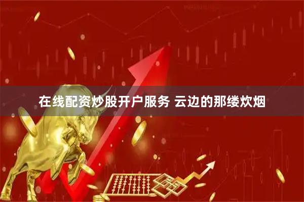 在线配资炒股开户服务 云边的那缕炊烟