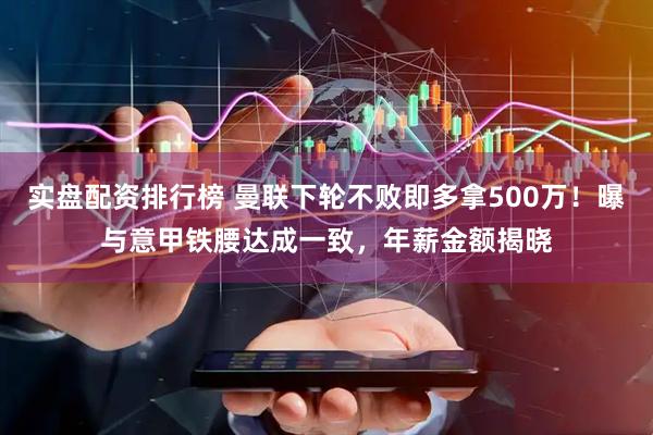 实盘配资排行榜 曼联下轮不败即多拿500万！曝与意甲铁腰达成一致，年薪金额揭晓